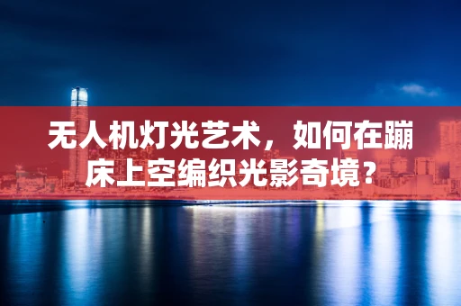 无人机灯光艺术，如何在蹦床上空编织光影奇境？