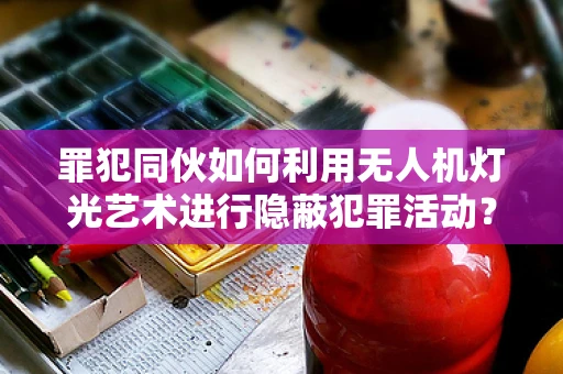 罪犯同伙如何利用无人机灯光艺术进行隐蔽犯罪活动？