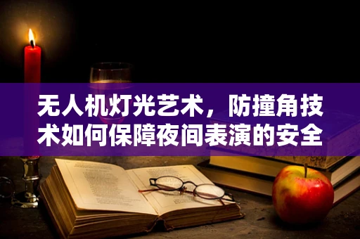 无人机灯光艺术，防撞角技术如何保障夜间表演的安全？