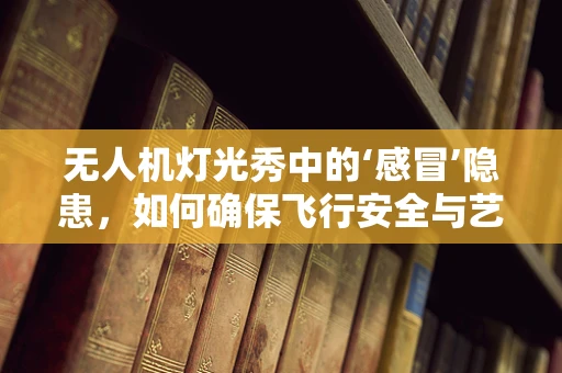 无人机灯光秀中的‘感冒’隐患，如何确保飞行安全与艺术效果的平衡？