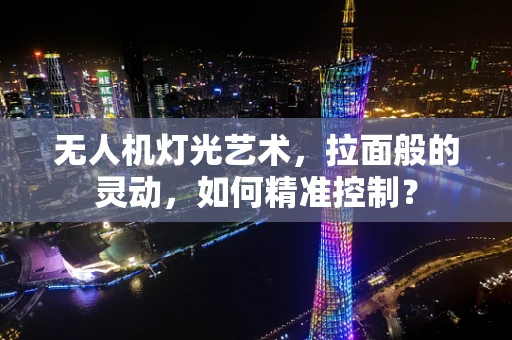 无人机灯光艺术，拉面般的灵动，如何精准控制？