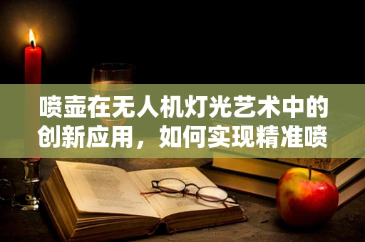 喷壶在无人机灯光艺术中的创新应用，如何实现精准喷洒以增强视觉效果？