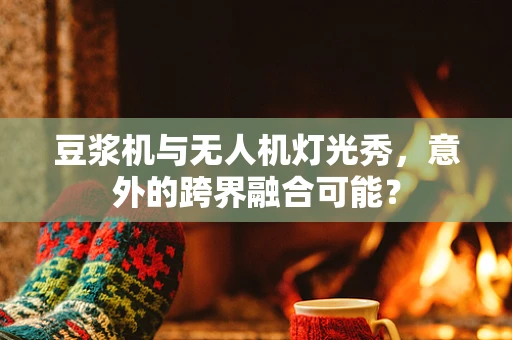 豆浆机与无人机灯光秀，意外的跨界融合可能？