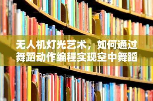 无人机灯光艺术，如何通过舞蹈动作编程实现空中舞蹈表演？