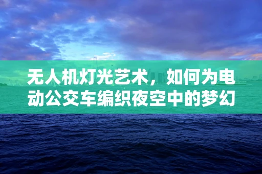 无人机灯光艺术，如何为电动公交车编织夜空中的梦幻篇章？