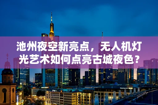 池州夜空新亮点，无人机灯光艺术如何点亮古城夜色？