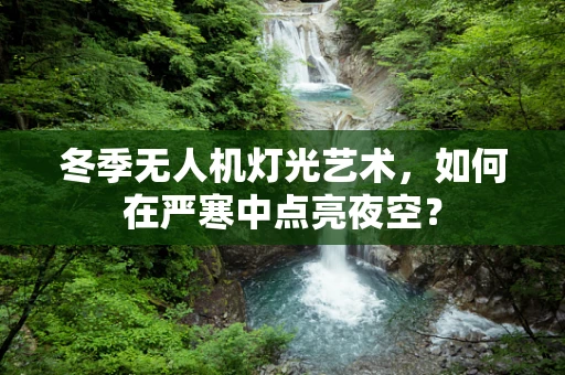 冬季无人机灯光艺术，如何在严寒中点亮夜空？