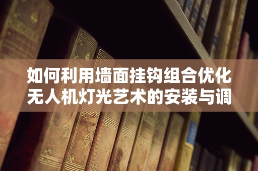 如何利用墙面挂钩组合优化无人机灯光艺术的安装与调整？