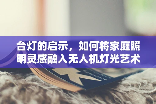 台灯的启示，如何将家庭照明灵感融入无人机灯光艺术？