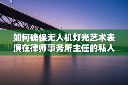 如何确保无人机灯光艺术表演在律师事务所主任的私人晚宴上合法合规？