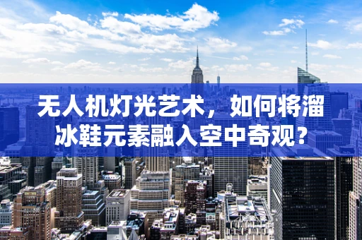 无人机灯光艺术，如何将溜冰鞋元素融入空中奇观？