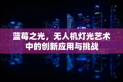 蓝莓之光，无人机灯光艺术中的创新应用与挑战