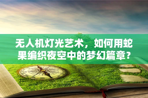 无人机灯光艺术，如何用蛇果编织夜空中的梦幻篇章？