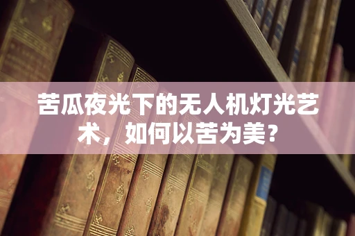 苦瓜夜光下的无人机灯光艺术，如何以苦为美？