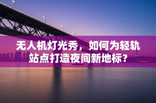 无人机灯光秀，如何为轻轨站点打造夜间新地标？