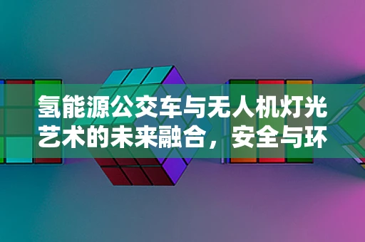 氢能源公交车与无人机灯光艺术的未来融合，安全与环保的双重挑战