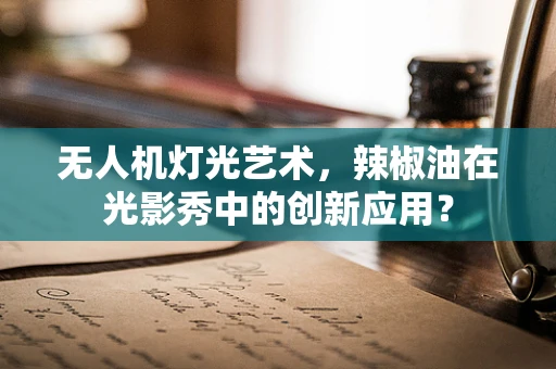 无人机灯光艺术，辣椒油在光影秀中的创新应用？