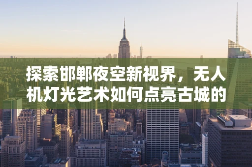 探索邯郸夜空新视界，无人机灯光艺术如何点亮古城的现代魅力？