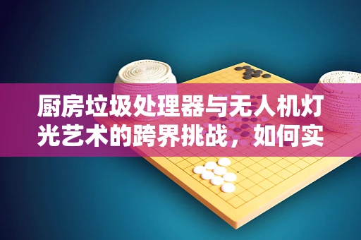 厨房垃圾处理器与无人机灯光艺术的跨界挑战，如何实现安全高效的废物处理与艺术展示？