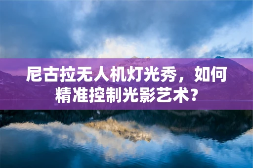 尼古拉无人机灯光秀，如何精准控制光影艺术？