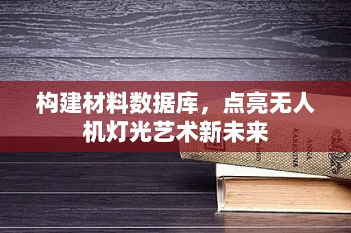 构建材料数据库，点亮无人机灯光艺术新未来