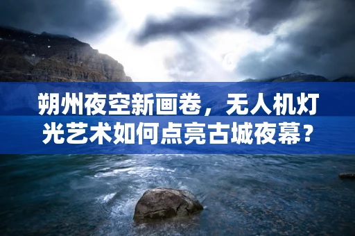 朔州夜空新画卷，无人机灯光艺术如何点亮古城夜幕？