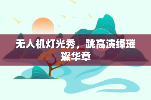 无人机灯光秀，跳高演绎璀璨华章