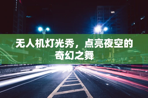 无人机灯光秀，点亮夜空的奇幻之舞