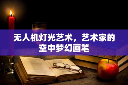 无人机灯光艺术，艺术家的空中梦幻画笔