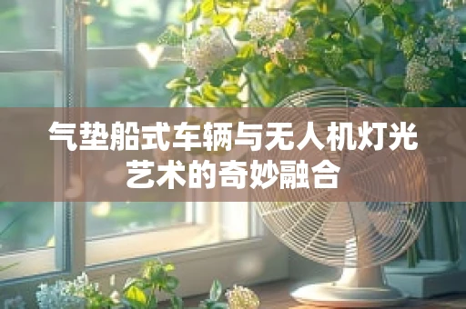 气垫船式车辆与无人机灯光艺术的奇妙融合