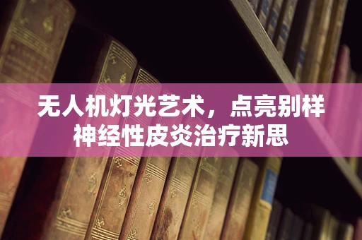 无人机灯光艺术，点亮别样神经性皮炎治疗新思