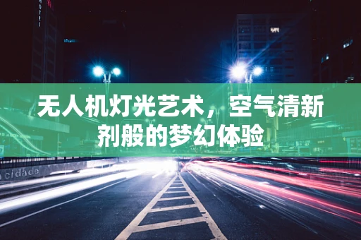 无人机灯光艺术，空气清新剂般的梦幻体验