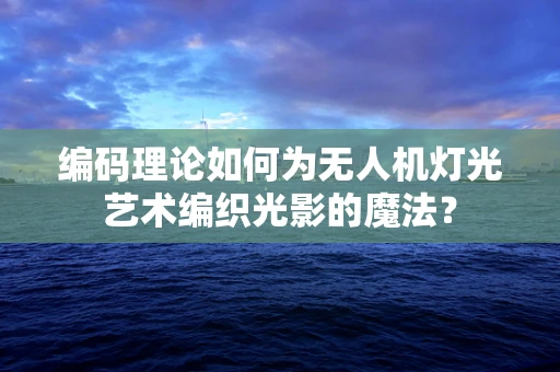 编码理论如何为无人机灯光艺术编织光影的魔法？