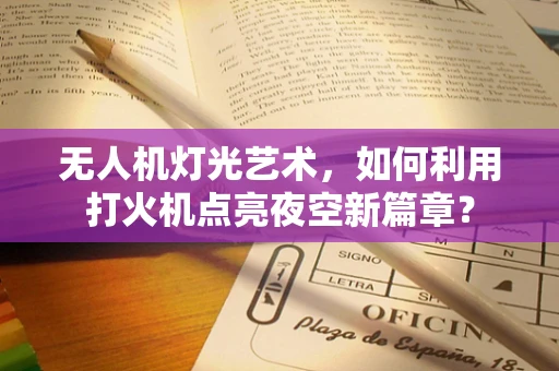 无人机灯光艺术，如何利用打火机点亮夜空新篇章？