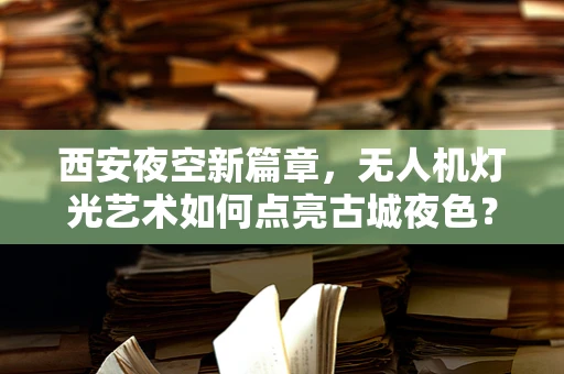 西安夜空新篇章，无人机灯光艺术如何点亮古城夜色？